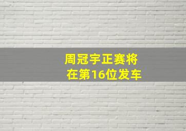 周冠宇正赛将在第16位发车