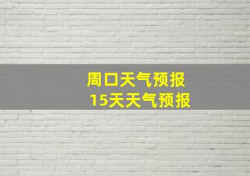 周口天气预报15天天气预报