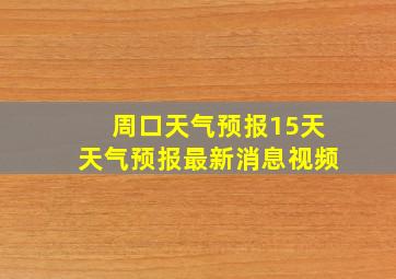 周口天气预报15天天气预报最新消息视频