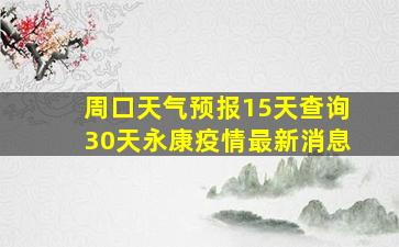 周口天气预报15天查询30天永康疫情最新消息