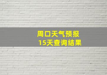 周口天气预报15天查询结果