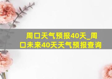 周口天气预报40天_周口未来40天天气预报查询