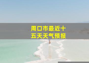 周口市最近十五天天气预报