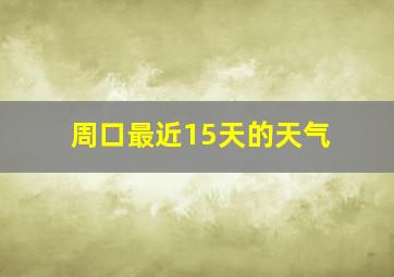 周口最近15天的天气