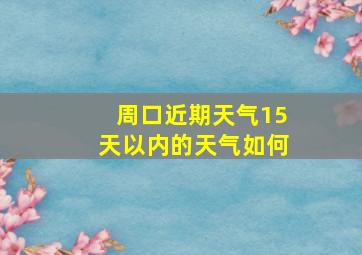 周口近期天气15天以内的天气如何