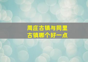 周庄古镇与同里古镇哪个好一点