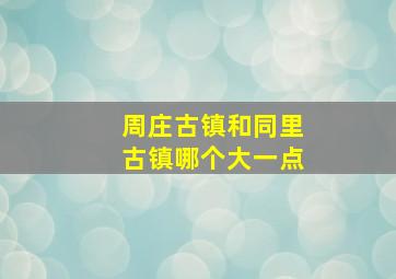 周庄古镇和同里古镇哪个大一点