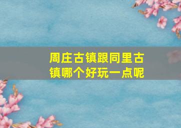 周庄古镇跟同里古镇哪个好玩一点呢