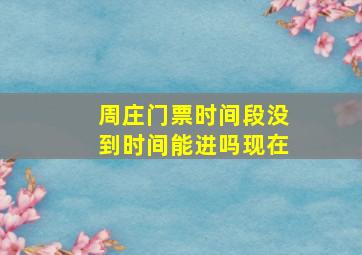 周庄门票时间段没到时间能进吗现在