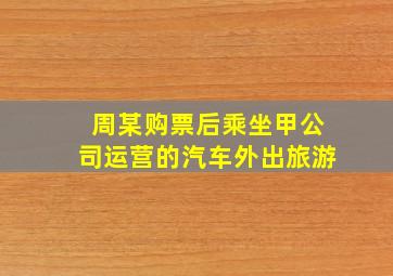 周某购票后乘坐甲公司运营的汽车外出旅游