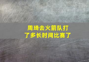 周琦去火箭队打了多长时间比赛了