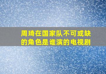 周琦在国家队不可或缺的角色是谁演的电视剧