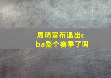 周琦宣布退出cba整个赛季了吗