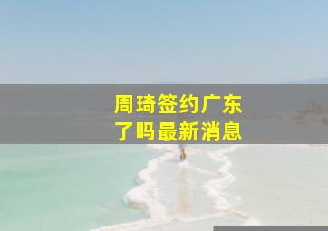 周琦签约广东了吗最新消息