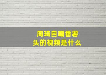 周琦自嘲番薯头的视频是什么