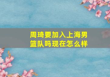 周琦要加入上海男篮队吗现在怎么样