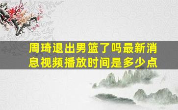 周琦退出男篮了吗最新消息视频播放时间是多少点