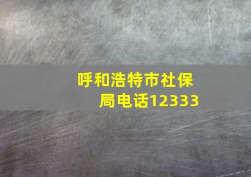 呼和浩特市社保局电话12333