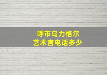 呼市乌力格尔艺术宫电话多少