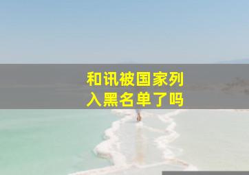 和讯被国家列入黑名单了吗