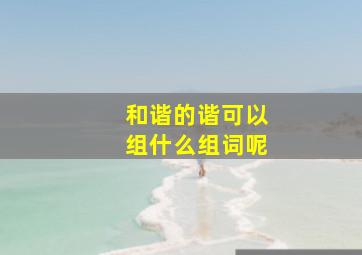 和谐的谐可以组什么组词呢