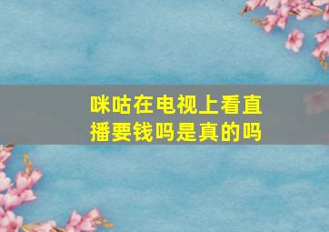 咪咕在电视上看直播要钱吗是真的吗