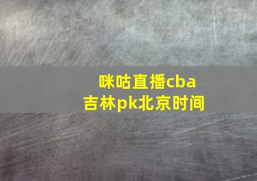 咪咕直播cba吉林pk北京时间