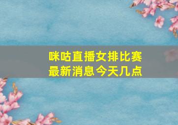 咪咕直播女排比赛最新消息今天几点