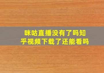 咪咕直播没有了吗知乎视频下载了还能看吗