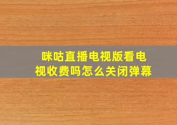 咪咕直播电视版看电视收费吗怎么关闭弹幕