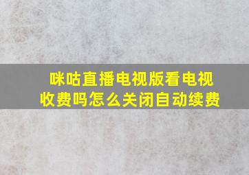 咪咕直播电视版看电视收费吗怎么关闭自动续费