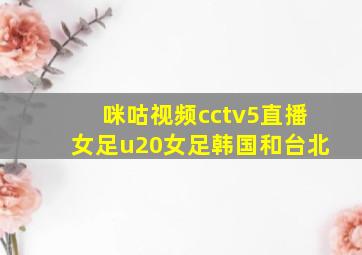 咪咕视频cctv5直播女足u20女足韩国和台北