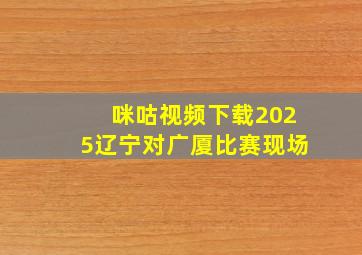 咪咕视频下载2025辽宁对广厦比赛现场