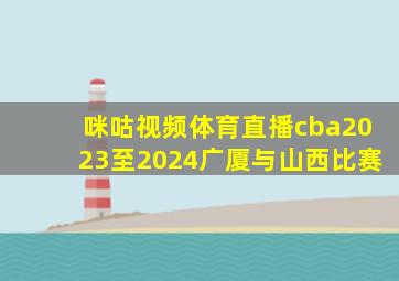 咪咕视频体育直播cba2023至2024广厦与山西比赛