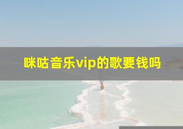 咪咕音乐vip的歌要钱吗