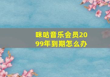 咪咕音乐会员2099年到期怎么办