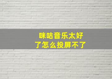 咪咕音乐太好了怎么投屏不了