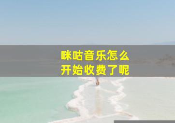 咪咕音乐怎么开始收费了呢