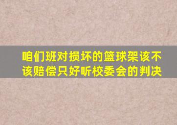 咱们班对损坏的篮球架该不该赔偿只好听校委会的判决