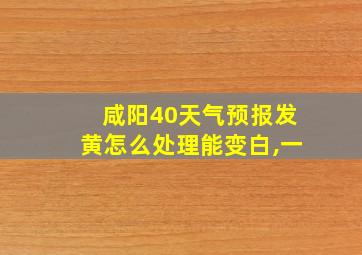 咸阳40天气预报发黄怎么处理能变白,一