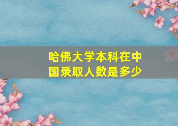 哈佛大学本科在中国录取人数是多少