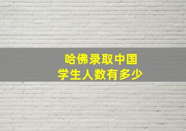 哈佛录取中国学生人数有多少