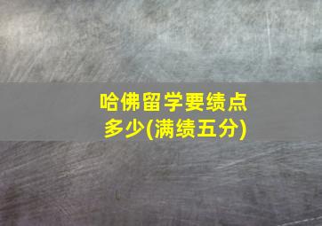 哈佛留学要绩点多少(满绩五分)