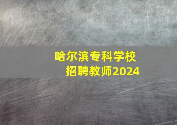 哈尔滨专科学校招聘教师2024