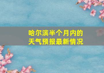 哈尔滨半个月内的天气预报最新情况