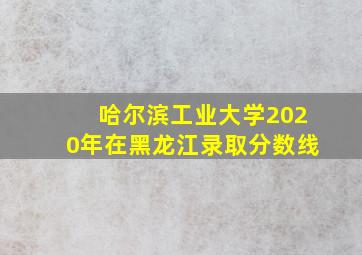 哈尔滨工业大学2020年在黑龙江录取分数线