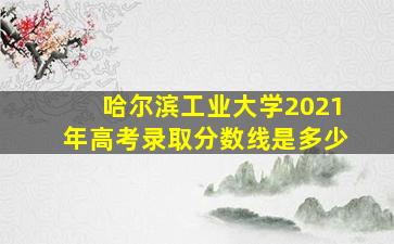 哈尔滨工业大学2021年高考录取分数线是多少