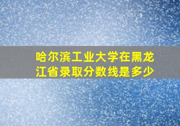 哈尔滨工业大学在黑龙江省录取分数线是多少