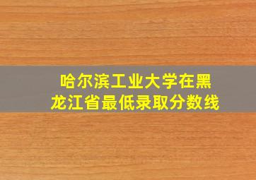 哈尔滨工业大学在黑龙江省最低录取分数线