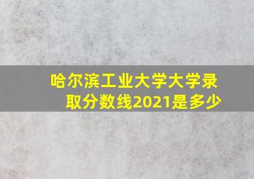 哈尔滨工业大学大学录取分数线2021是多少